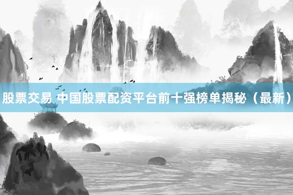 股票交易 中国股票配资平台前十强榜单揭秘（最新）