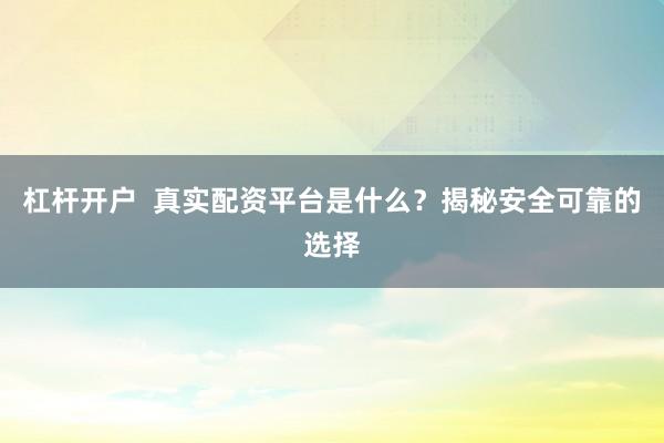 杠杆开户  真实配资平台是什么？揭秘安全可靠的选择