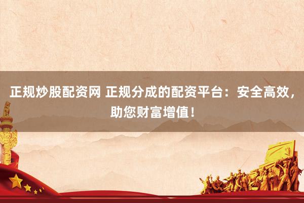 正规炒股配资网 正规分成的配资平台：安全高效，助您财富增值！