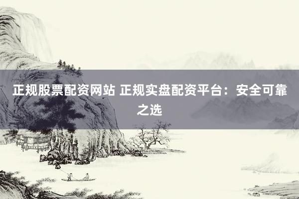 正规股票配资网站 正规实盘配资平台：安全可靠之选