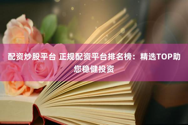 配资炒股平台 正规配资平台排名榜：精选TOP助您稳健投资