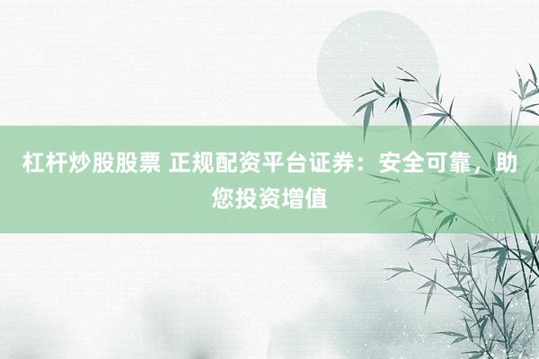 杠杆炒股股票 正规配资平台证券：安全可靠，助您投资增值