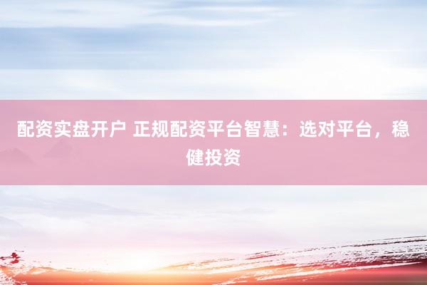 配资实盘开户 正规配资平台智慧：选对平台，稳健投资