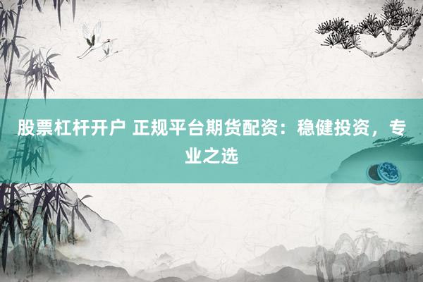 股票杠杆开户 正规平台期货配资：稳健投资，专业之选