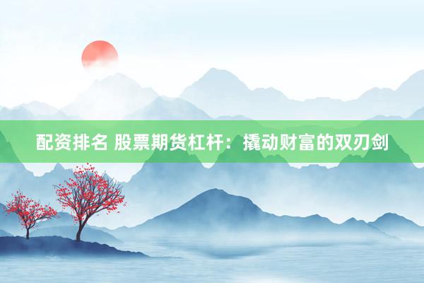 配资排名 股票期货杠杆：撬动财富的双刃剑