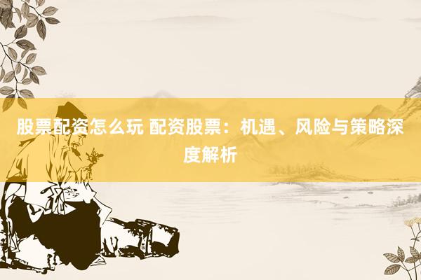 股票配资怎么玩 配资股票：机遇、风险与策略深度解析