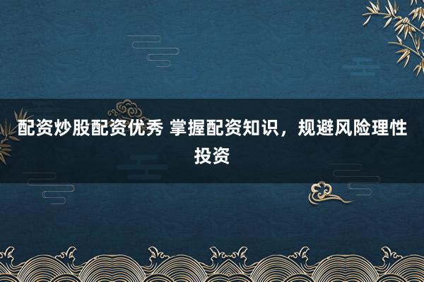 配资炒股配资优秀 掌握配资知识，规避风险理性投资