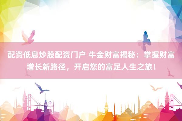 配资低息炒股配资门户 牛金财富揭秘：掌握财富增长新路径，开启您的富足人生之旅！