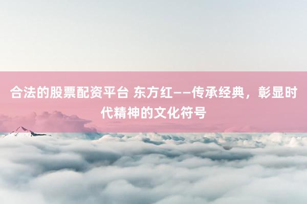 合法的股票配资平台 东方红——传承经典，彰显时代精神的文化符号