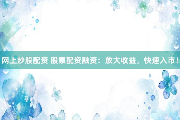 网上炒股配资 股票配资融资：放大收益，快速入市！