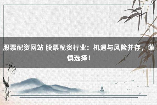股票配资网站 股票配资行业：机遇与风险并存，谨慎选择！