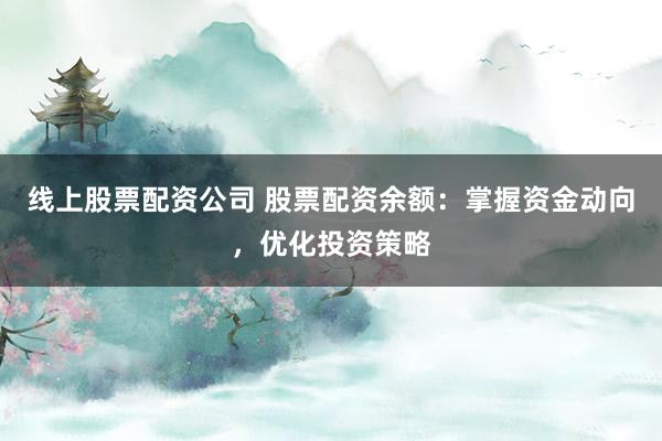 线上股票配资公司 股票配资余额：掌握资金动向，优化投资策略