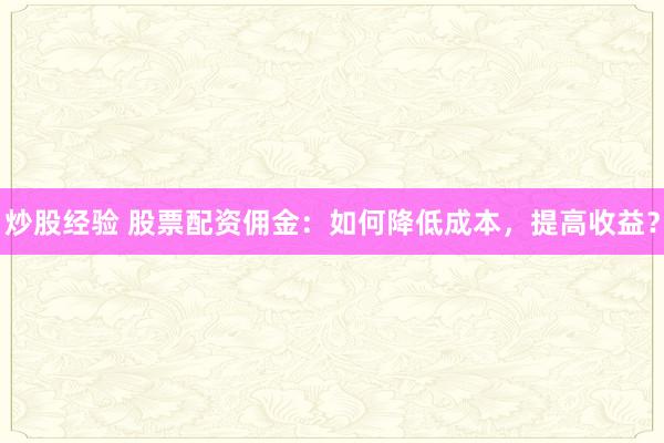 炒股经验 股票配资佣金：如何降低成本，提高收益？
