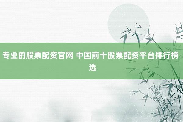 专业的股票配资官网 中国前十股票配资平台排行榜  选