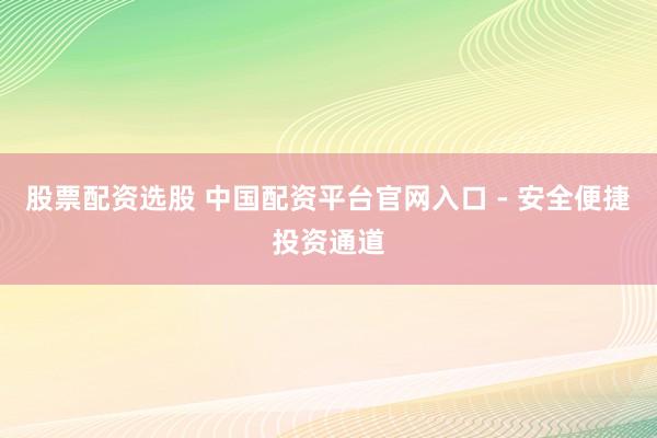 股票配资选股 中国配资平台官网入口 - 安全便捷投资通道
