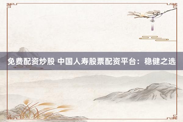 免费配资炒股 中国人寿股票配资平台：稳健之选