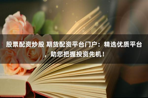 股票配资炒股 期货配资平台门户：精选优质平台，助您把握投资先机！