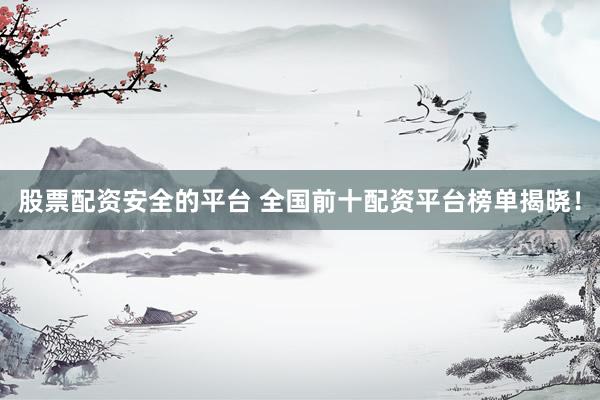 股票配资安全的平台 全国前十配资平台榜单揭晓！