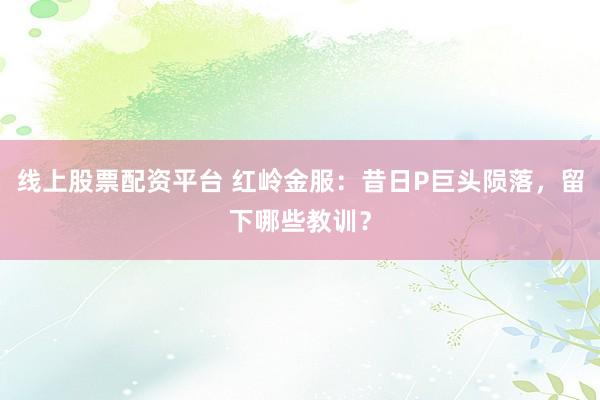 线上股票配资平台 红岭金服：昔日P巨头陨落，留下哪些教训？