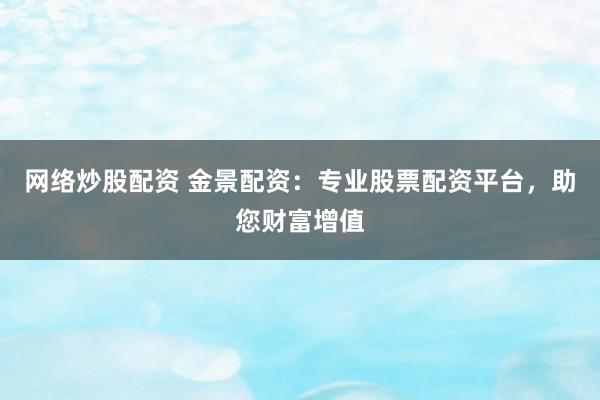 网络炒股配资 金景配资：专业股票配资平台，助您财富增值