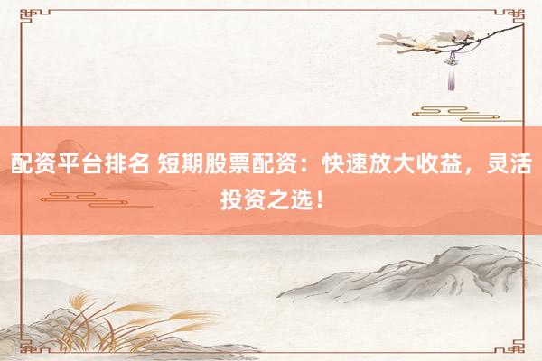 配资平台排名 短期股票配资：快速放大收益，灵活投资之选！