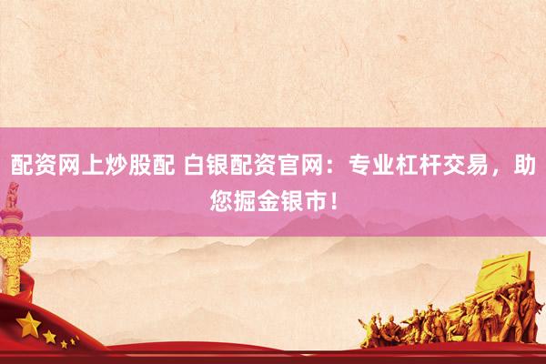 配资网上炒股配 白银配资官网：专业杠杆交易，助您掘金银市！