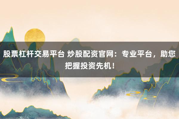股票杠杆交易平台 炒股配资官网：专业平台，助您把握投资先机！