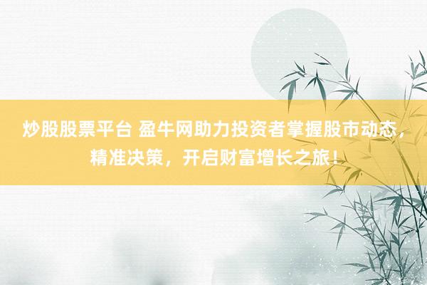 炒股股票平台 盈牛网助力投资者掌握股市动态，精准决策，开启财富增长之旅！
