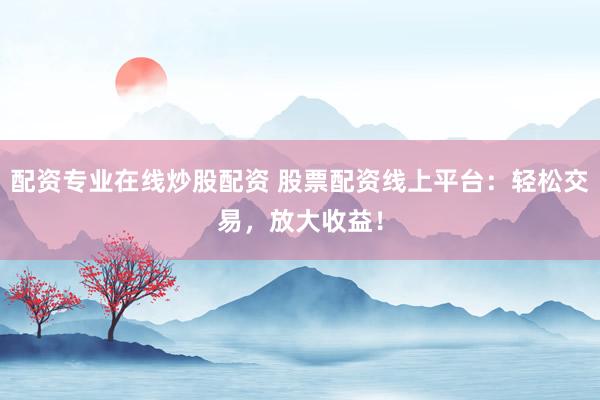 配资专业在线炒股配资 股票配资线上平台：轻松交易，放大收益！