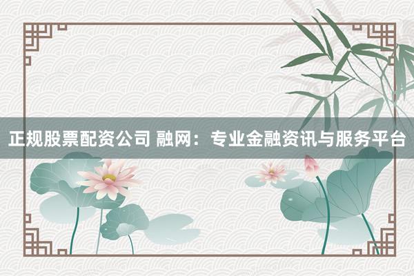 正规股票配资公司 融网：专业金融资讯与服务平台