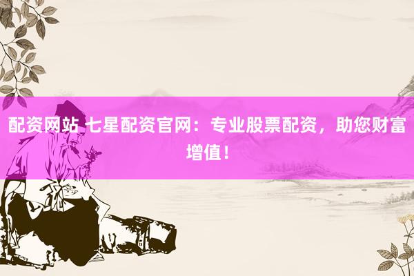 配资网站 七星配资官网：专业股票配资，助您财富增值！
