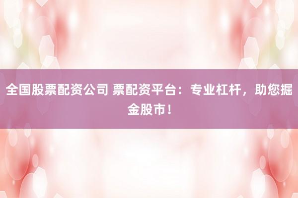 全国股票配资公司 票配资平台：专业杠杆，助您掘金股市！