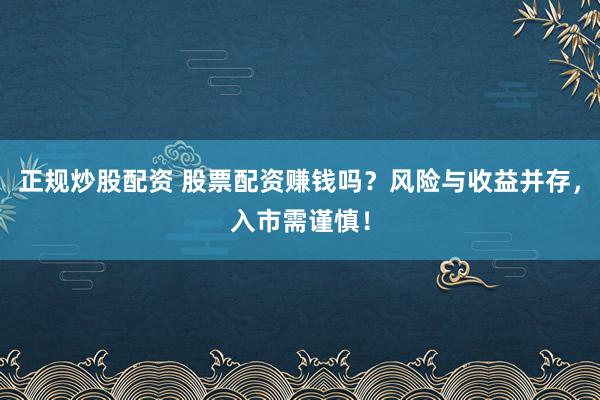 正规炒股配资 股票配资赚钱吗？风险与收益并存，入市需谨慎！