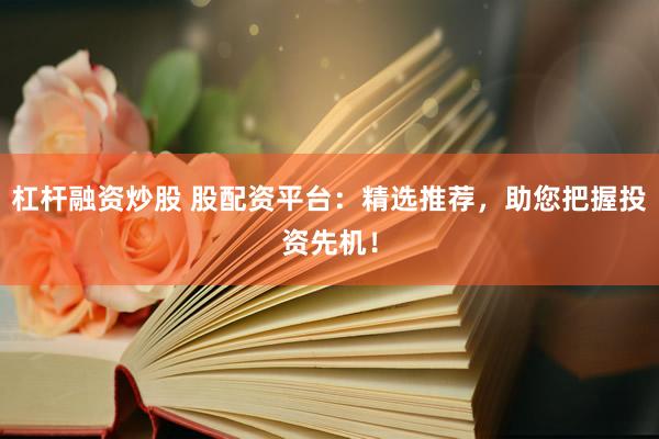 杠杆融资炒股 股配资平台：精选推荐，助您把握投资先机！