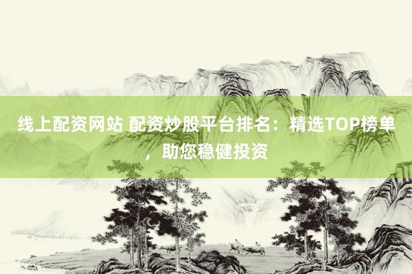 线上配资网站 配资炒股平台排名：精选TOP榜单，助您稳健投资