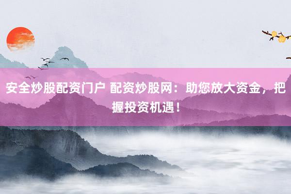 安全炒股配资门户 配资炒股网：助您放大资金，把握投资机遇！