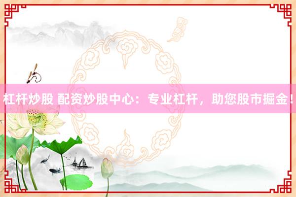 杠杆炒股 配资炒股中心：专业杠杆，助您股市掘金！