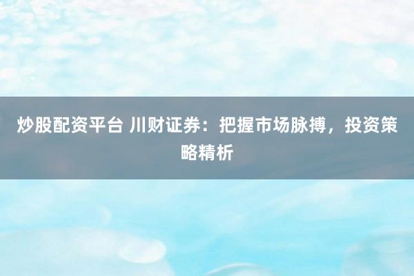 炒股配资平台 川财证券：把握市场脉搏，投资策略精析