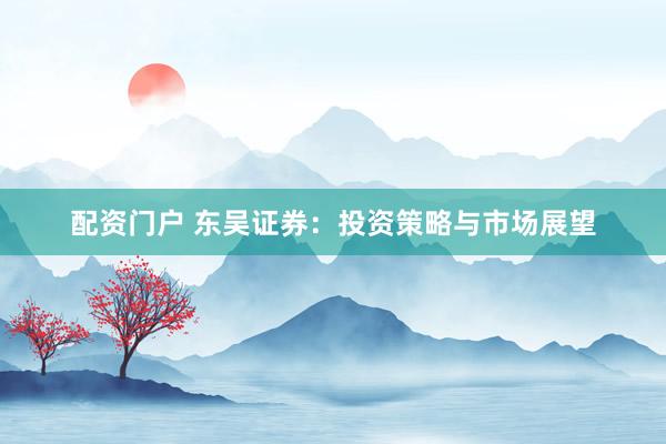 配资门户 东吴证券:投资策略与市场展望
