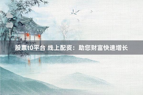股票t0平台 线上配资：助您财富快速增长