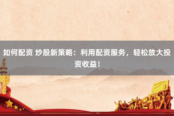 如何配资 炒股新策略：利用配资服务，轻松放大投资收益！