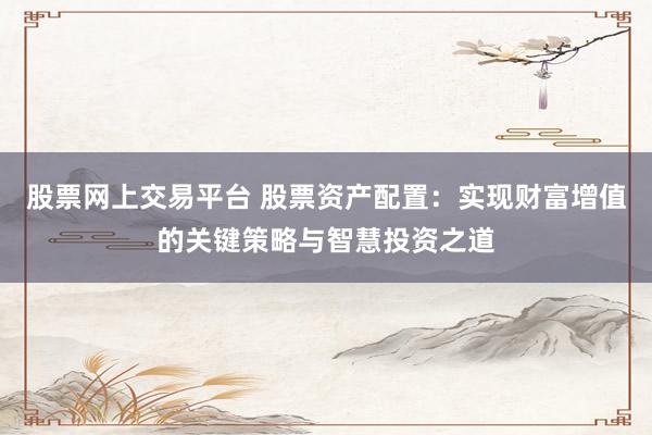 股票网上交易平台 股票资产配置：实现财富增值的关键策略与智慧投资之道