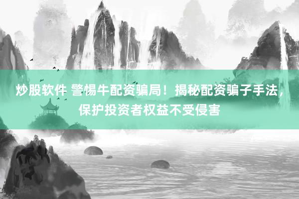 炒股软件 警惕牛配资骗局！揭秘配资骗子手法，保护投资者权益不受侵害