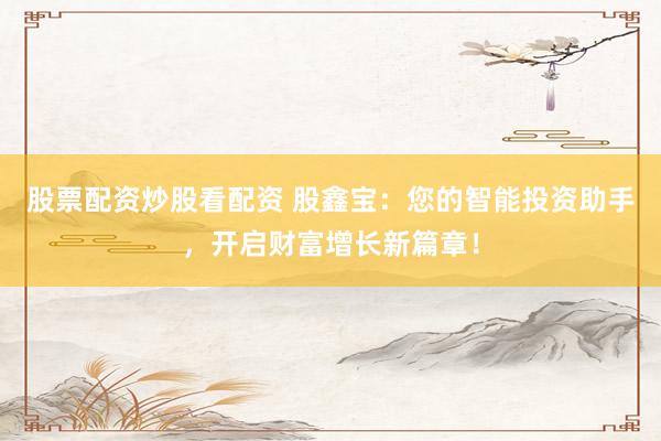 股票配资炒股看配资 股鑫宝：您的智能投资助手，开启财富增长新篇章！