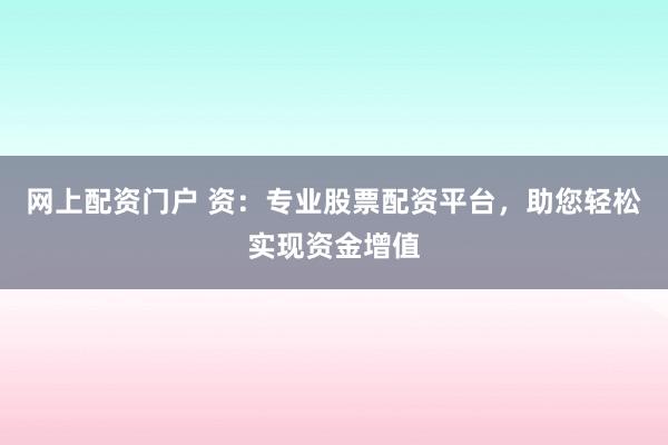 网上配资门户 资:专业股票配资平台,助您轻松实现资金增值