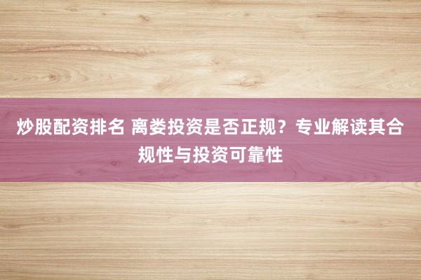 炒股配资排名 离娄投资是否正规？专业解读其合规性与投资可靠性