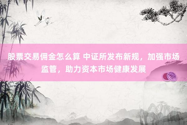 股票交易佣金怎么算 中证所发布新规，加强市场监管，助力资本市场健康发展