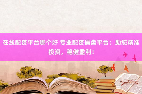 在线配资平台哪个好 专业配资操盘平台:助您精准投资,稳健盈利!