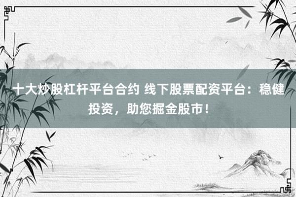 十大炒股杠杆平台合约 线下股票配资平台:稳健投资,助您掘金股市!