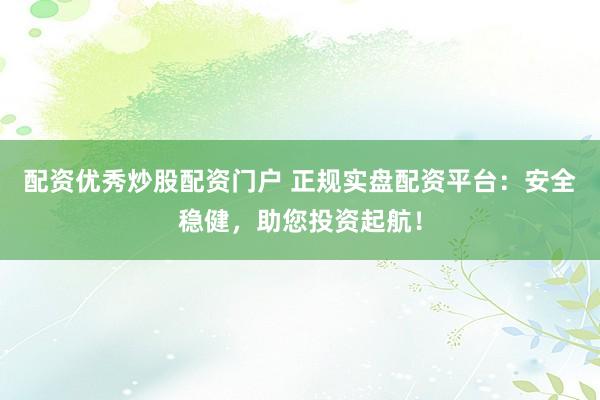 配资优秀炒股配资门户 正规实盘配资平台：安全稳健，助您投资起航！